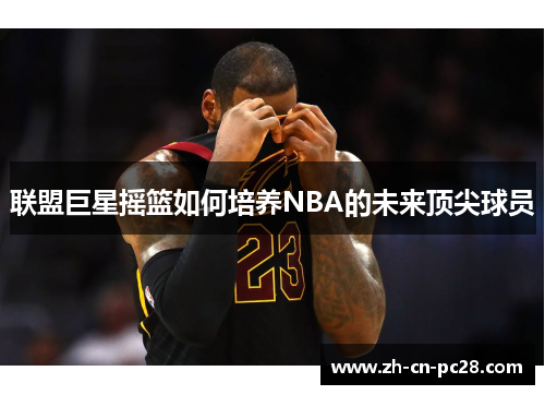 联盟巨星摇篮如何培养NBA的未来顶尖球员 联盟巨星摇篮如何培养NBA的未来顶尖球员