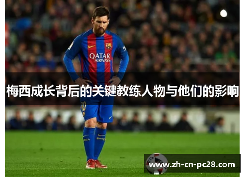 梅西成长背后的关键教练人物与他们的影响 梅西成长背后的关键教练人物与他们的影响