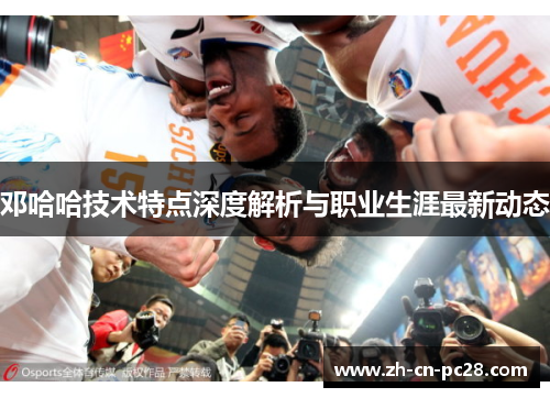 邓哈哈技术特点深度解析与职业生涯最新动态 邓哈哈技术特点深度解析与职业生涯最新动态