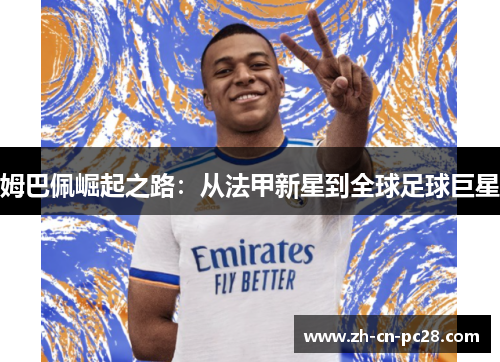 姆巴佩崛起之路:从法甲新星到全球足球巨星 姆巴佩崛起之路:从法甲新星到全球足球巨星