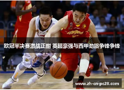 欧冠半决赛激战正酣 英超豪强与西甲劲旅争锋争锋 欧冠半决赛激战正酣 英超豪强与西甲劲旅争锋争锋