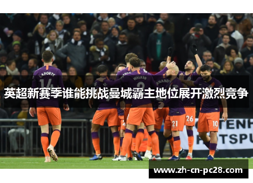 英超新赛季谁能挑战曼城霸主地位展开激烈竞争 英超新赛季谁能挑战曼城霸主地位展开激烈竞争