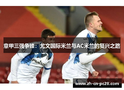 意甲三强争锋:尤文国际米兰与AC米兰的复兴之路 意甲三强争锋:尤文国际米兰与AC米兰的复兴之路