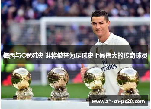 梅西与C罗对决 谁将被誉为足球史上最伟大的传奇球员 梅西与C罗对决 谁将被誉为足球史上最伟大的传奇球员