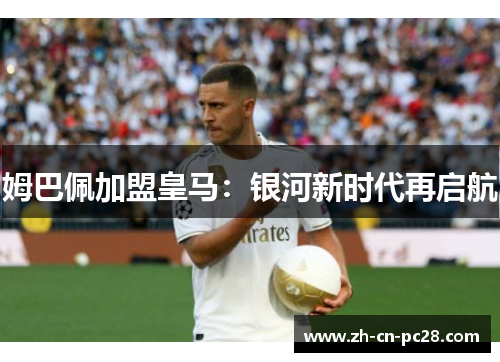 姆巴佩加盟皇马:银河新时代再启航 姆巴佩加盟皇马:银河新时代再启航