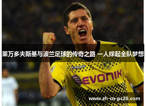 莱万多夫斯基与波兰足球的传奇之路 一人撑起全队梦想 莱万多夫斯基与波兰足球的传奇之路 一人撑起全队梦想