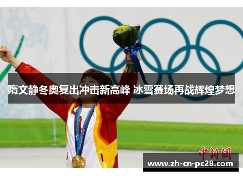 隋文静冬奥复出冲击新高峰 冰雪赛场再战辉煌梦想 隋文静冬奥复出冲击新高峰 冰雪赛场再战辉煌梦想