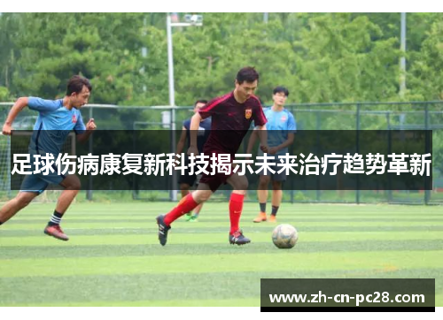 足球伤病康复新科技揭示未来治疗趋势革新 足球伤病康复新科技揭示未来治疗趋势革新