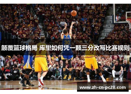 颠覆篮球格局 库里如何凭一颗三分改写比赛规则 颠覆篮球格局 库里如何凭一颗三分改写比赛规则