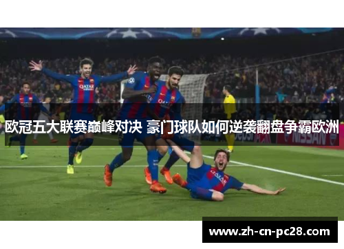 欧冠五大联赛巅峰对决 豪门球队如何逆袭翻盘争霸欧洲 欧冠五大联赛巅峰对决 豪门球队如何逆袭翻盘争霸欧洲