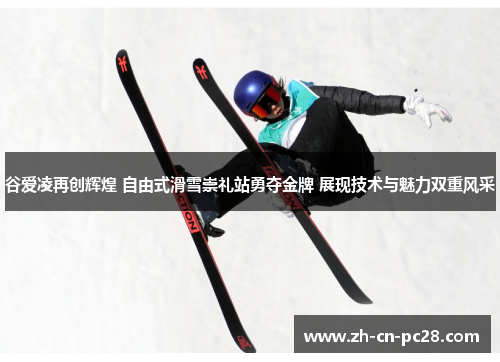 谷爱凌再创辉煌 自由式滑雪崇礼站勇夺金牌 展现技术与魅力双重风采 谷爱凌再创辉煌 自由式滑雪崇礼站勇夺金牌 展现技术与魅力双重风采