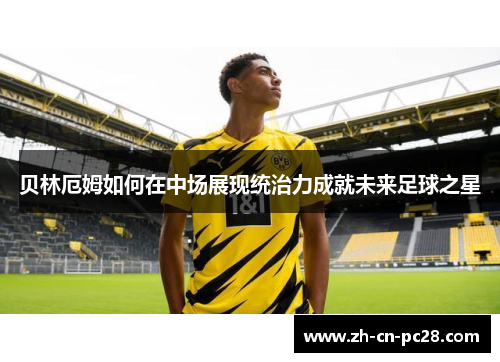 贝林厄姆如何在中场展现统治力成就未来足球之星 贝林厄姆如何在中场展现统治力成就未来足球之星