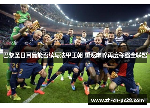 巴黎圣日耳曼能否续写法甲王朝 重返巅峰再度称霸全联盟 巴黎圣日耳曼能否续写法甲王朝 重返巅峰再度称霸全联盟