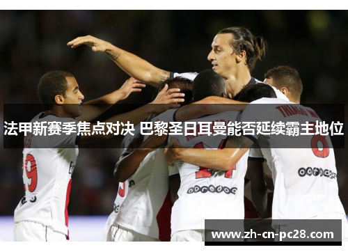 法甲新赛季焦点对决 巴黎圣日耳曼能否延续霸主地位 法甲新赛季焦点对决 巴黎圣日耳曼能否延续霸主地位