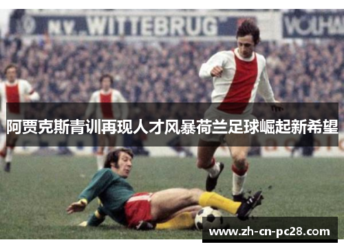 阿贾克斯青训再现人才风暴荷兰足球崛起新希望 阿贾克斯青训再现人才风暴荷兰足球崛起新希望