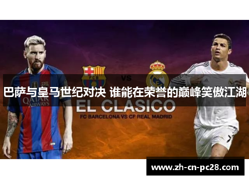 巴萨与皇马世纪对决 谁能在荣誉的巅峰笑傲江湖 巴萨与皇马世纪对决 谁能在荣誉的巅峰笑傲江湖