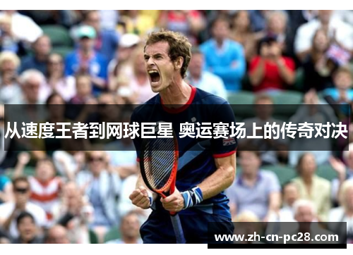 从速度王者到网球巨星 奥运赛场上的传奇对决 从速度王者到网球巨星 奥运赛场上的传奇对决