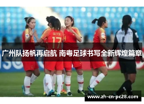 广州队扬帆再启航 南粤足球书写全新辉煌篇章 广州队扬帆再启航 南粤足球书写全新辉煌篇章