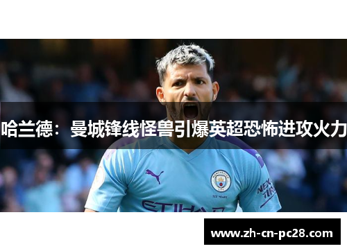 哈兰德:曼城锋线怪兽引爆英超恐怖进攻火力 哈兰德:曼城锋线怪兽引爆英超恐怖进攻火力