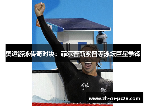 奥运游泳传奇对决：菲尔普斯索普等泳坛巨星争锋
