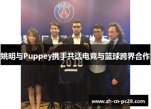 姚明与Puppey携手共话电竞与篮球跨界合作 姚明与Puppey携手共话电竞与篮球跨界合作
