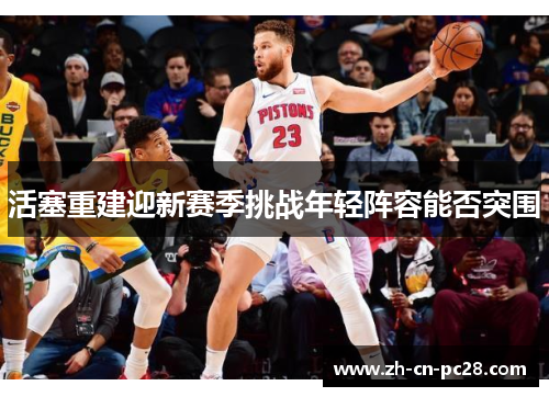 活塞重建迎新赛季挑战年轻阵容能否突围 活塞重建迎新赛季挑战年轻阵容能否突围