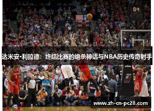 达米安·利拉德:终结比赛的绝杀神话与NBA历史传奇射手 达米安·利拉德:终结比赛的绝杀神话与NBA历史传奇射手