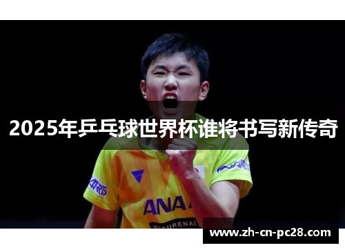 2025年乒乓球世界杯谁将书写新传奇