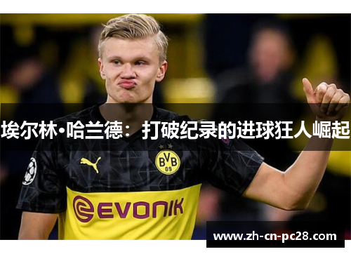 埃尔林·哈兰德:打破纪录的进球狂人崛起 埃尔林·哈兰德:打破纪录的进球狂人崛起