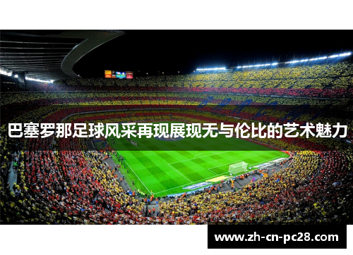 巴塞罗那足球风采再现展现无与伦比的艺术魅力