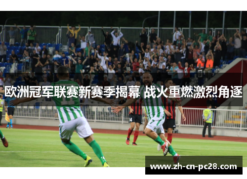 欧洲冠军联赛新赛季揭幕 战火重燃激烈角逐 欧洲冠军联赛新赛季揭幕 战火重燃激烈角逐