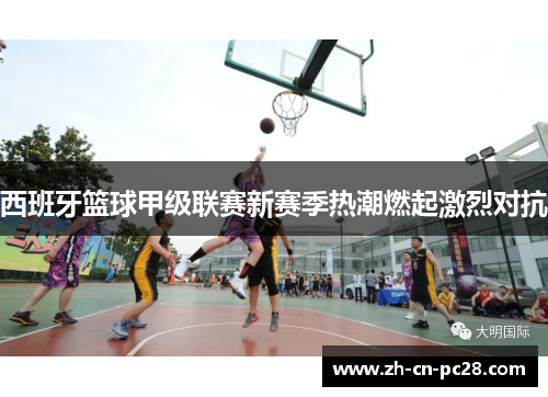 西班牙篮球甲级联赛新赛季热潮燃起激烈对抗 西班牙篮球甲级联赛新赛季热潮燃起激烈对抗