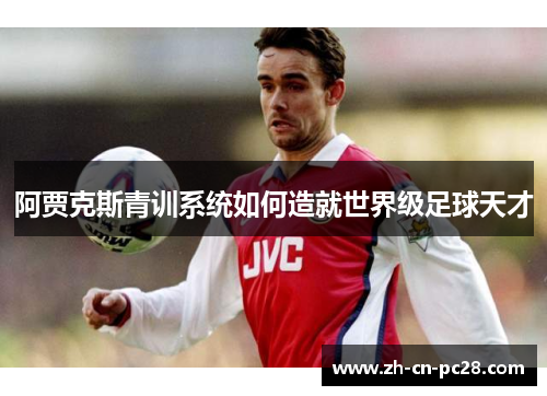 阿贾克斯青训系统如何造就世界级足球天才 阿贾克斯青训系统如何造就世界级足球天才