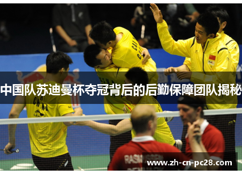 中国队苏迪曼杯夺冠背后的后勤保障团队揭秘 中国队苏迪曼杯夺冠背后的后勤保障团队揭秘