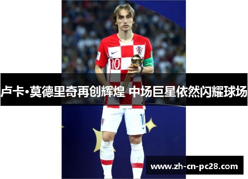 卢卡·莫德里奇再创辉煌 中场巨星依然闪耀球场 卢卡·莫德里奇再创辉煌 中场巨星依然闪耀球场