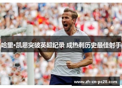 哈里·凯恩突破英超纪录 成热刺历史最佳射手