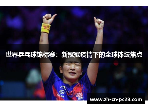 世界乒乓球锦标赛：新冠冠疫情下的全球体坛焦点
