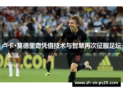 卢卡·莫德里奇凭借技术与智慧再次征服足坛 卢卡·莫德里奇凭借技术与智慧再次征服足坛