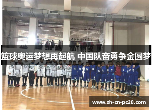 篮球奥运梦想再起航 中国队奋勇争金圆梦 篮球奥运梦想再起航 中国队奋勇争金圆梦