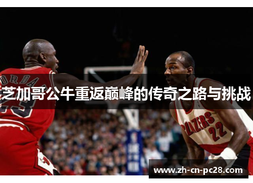 芝加哥公牛重返巅峰的传奇之路与挑战 芝加哥公牛重返巅峰的传奇之路与挑战