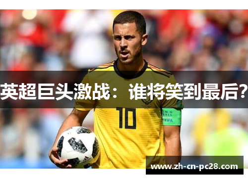 英超巨头激战:谁将笑到最后? 英超巨头激战:谁将笑到最后?