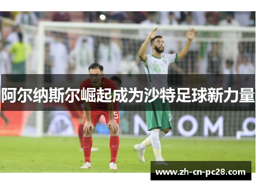 阿尔纳斯尔崛起成为沙特足球新力量 阿尔纳斯尔崛起成为沙特足球新力量
