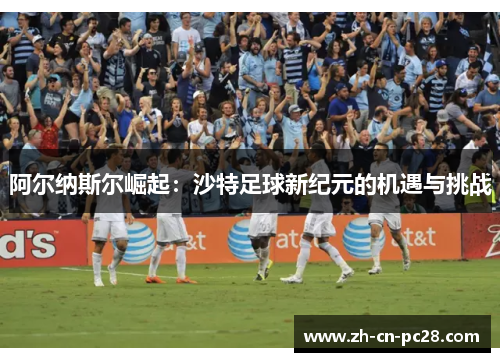 阿尔纳斯尔崛起:沙特足球新纪元的机遇与挑战 阿尔纳斯尔崛起:沙特足球新纪元的机遇与挑战