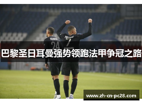 巴黎圣日耳曼强势领跑法甲争冠之路