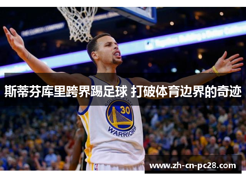 斯蒂芬库里跨界踢足球 打破体育边界的奇迹