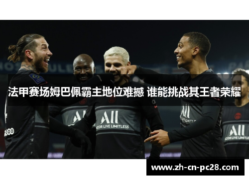 法甲赛场姆巴佩霸主地位难撼 谁能挑战其王者荣耀 法甲赛场姆巴佩霸主地位难撼 谁能挑战其王者荣耀