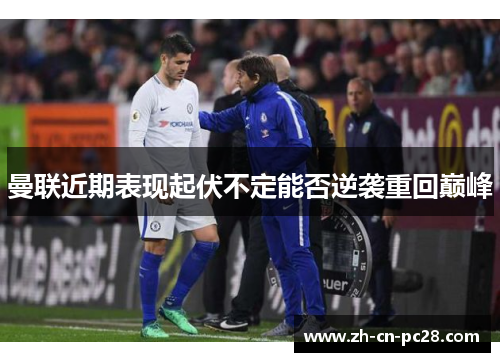 曼联近期表现起伏不定能否逆袭重回巅峰 曼联近期表现起伏不定能否逆袭重回巅峰