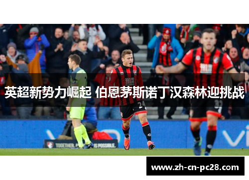 英超新势力崛起 伯恩茅斯诺丁汉森林迎挑战 英超新势力崛起 伯恩茅斯诺丁汉森林迎挑战