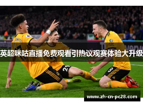 英超咪咕直播免费观看引热议观赛体验大升级 英超咪咕直播免费观看引热议观赛体验大升级