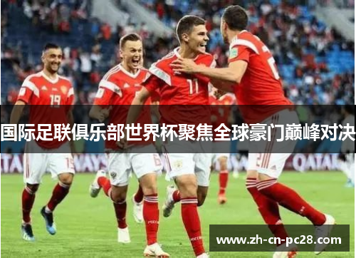 国际足联俱乐部世界杯聚焦全球豪门巅峰对决 国际足联俱乐部世界杯聚焦全球豪门巅峰对决